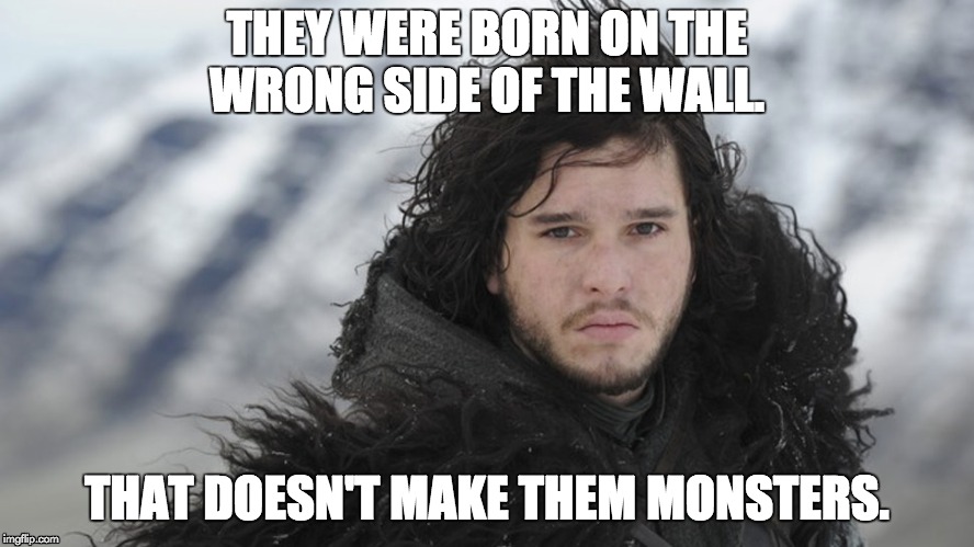 Jon_wrong-side-of-wall | THEY WERE BORN ON THE WRONG SIDE OF THE WALL. THAT DOESN'T MAKE THEM MONSTERS. | image tagged in jon snow,wrong side of wal | made w/ Imgflip meme maker