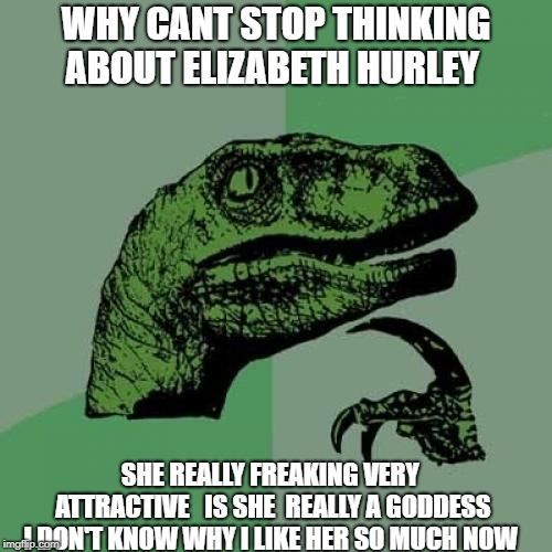 Philosoraptor | WHY CANT STOP THINKING ABOUT ELIZABETH HURLEY; SHE REALLY FREAKING VERY ATTRACTIVE  
IS SHE  REALLY A GODDESS I DON'T KNOW WHY I LIKE HER SO MUCH NOW | image tagged in memes,philosoraptor | made w/ Imgflip meme maker