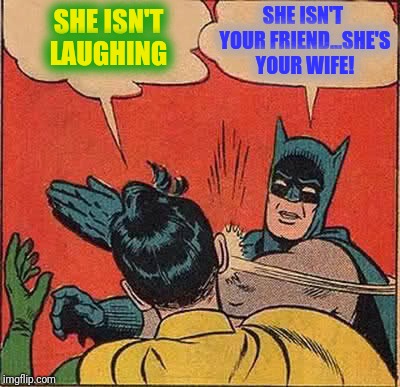 Batman Slapping Robin Meme | SHE ISN'T LAUGHING SHE ISN'T YOUR FRIEND...SHE'S YOUR WIFE! | image tagged in memes,batman slapping robin | made w/ Imgflip meme maker