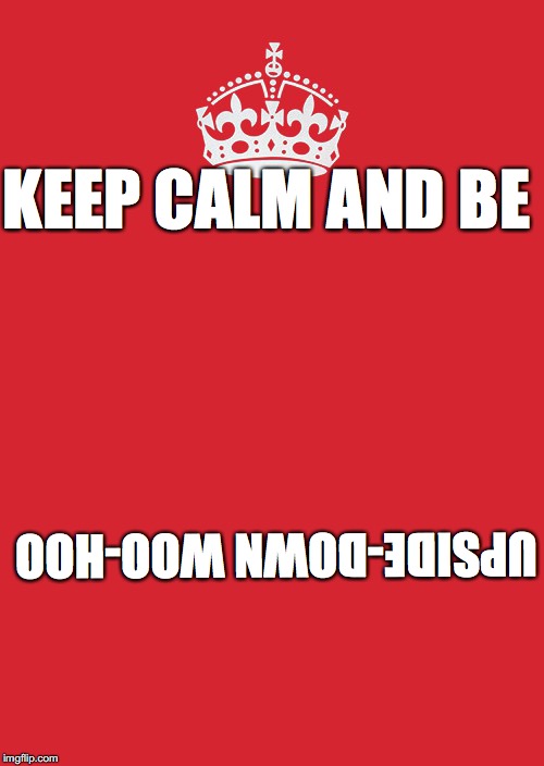 Keep Calm And Carry On Red | KEEP CALM AND BE; UPSIDE-DOWN
WOO-HOO | image tagged in memes,keep calm and carry on red | made w/ Imgflip meme maker