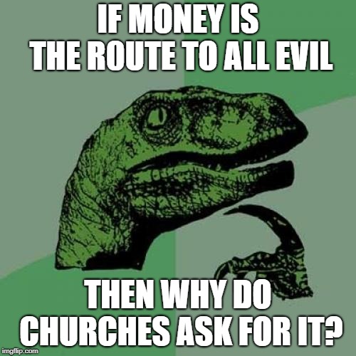 Philosoraptor | IF MONEY IS THE R0UTE TO ALL EVIL; THEN WHY DO CHURCHES ASK FOR IT? | image tagged in memes,philosoraptor | made w/ Imgflip meme maker