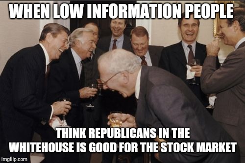 Laughing Men In Suits Meme | WHEN LOW INFORMATION PEOPLE THINK REPUBLICANS IN THE WHITEHOUSE IS GOOD FOR THE STOCK MARKET | image tagged in memes,laughing men in suits | made w/ Imgflip meme maker