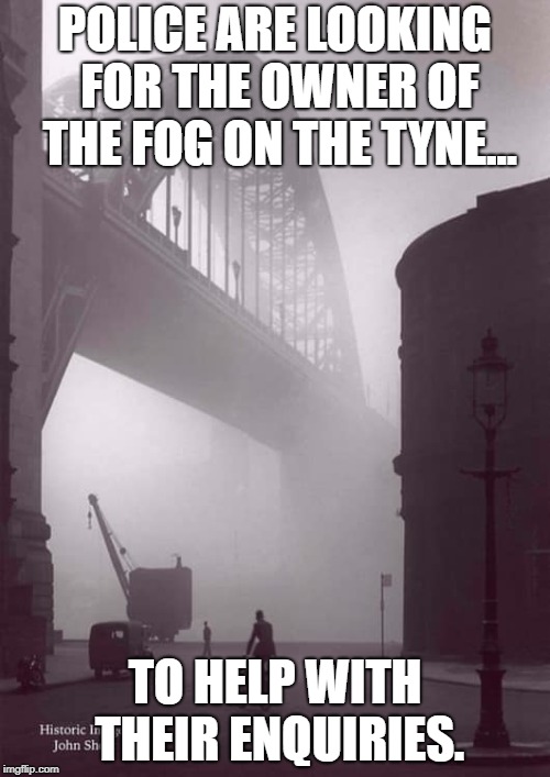 POLICE ARE LOOKING FOR THE OWNER OF THE FOG ON THE TYNE... TO HELP WITH THEIR ENQUIRIES. | image tagged in fog | made w/ Imgflip meme maker