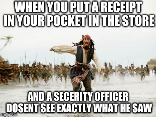Jack Sparrow Being Chased Meme | WHEN YOU PUT A RECEIPT IN YOUR POCKET IN THE STORE; AND A SECERITY OFFICER DOSENT SEE EXACTLY WHAT HE SAW | image tagged in memes,jack sparrow being chased | made w/ Imgflip meme maker