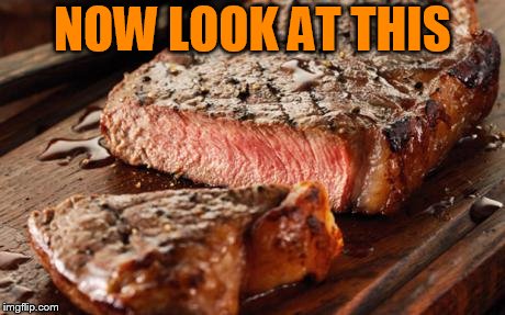 Steak | NOW LOOK AT THIS | image tagged in steak | made w/ Imgflip meme maker