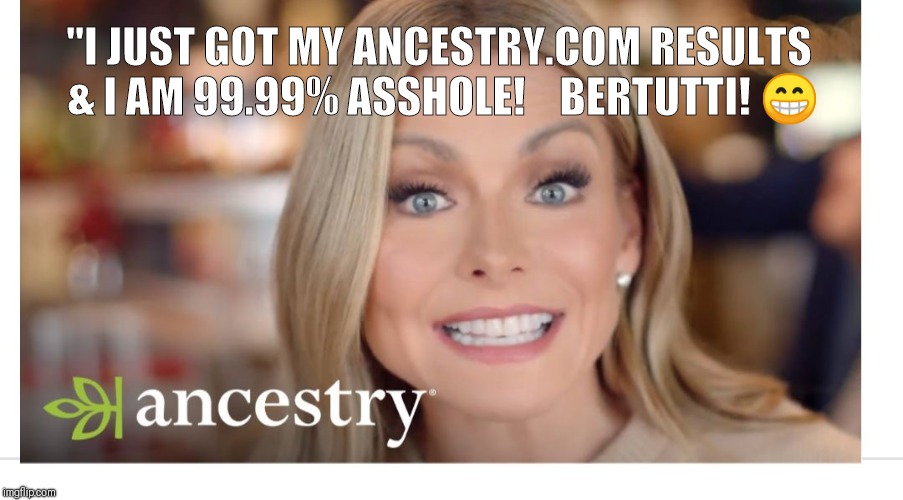 "I JUST GOT MY ANCESTRY.COM RESULTS & I AM 99.99% ASSHOLE!    BERTUTTI! 😁 | image tagged in kelly ripa | made w/ Imgflip meme maker