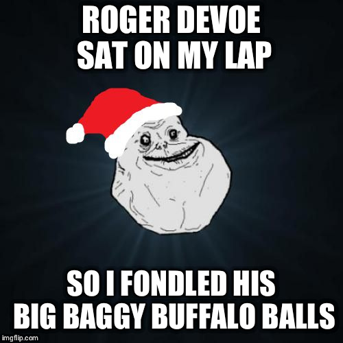 Forever Alone Christmas | ROGER DEVOE SAT ON MY LAP; SO I FONDLED HIS BIG BAGGY BUFFALO BALLS | image tagged in memes,forever alone christmas | made w/ Imgflip meme maker