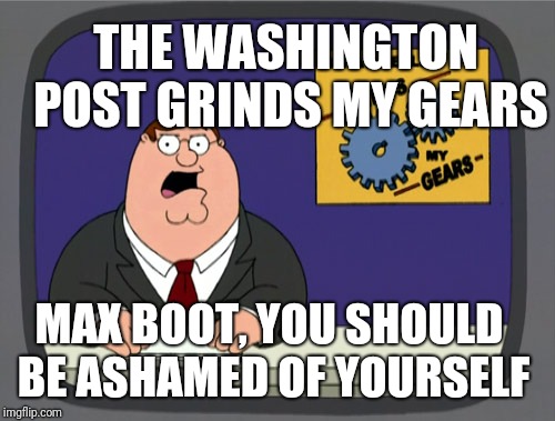 Peter Griffin News Meme | THE WASHINGTON POST GRINDS MY GEARS MAX BOOT, YOU SHOULD BE ASHAMED OF YOURSELF | image tagged in memes,peter griffin news | made w/ Imgflip meme maker