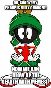 Marvin the Martian | OH, GOODY! MY PHONE IS FULLY CHARGED! NOW WE CAN BLOW UP THE EARTH WITH MEMES! | image tagged in marvin the martian | made w/ Imgflip meme maker