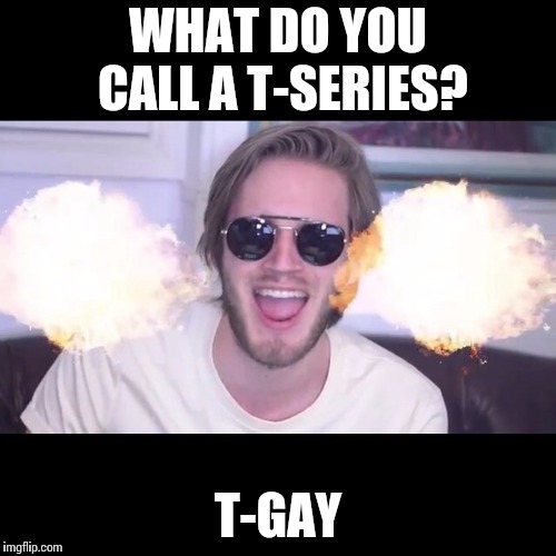 pewdiepie | WHAT DO YOU CALL A T-SERIES? T-GAY | image tagged in pewdiepie | made w/ Imgflip meme maker