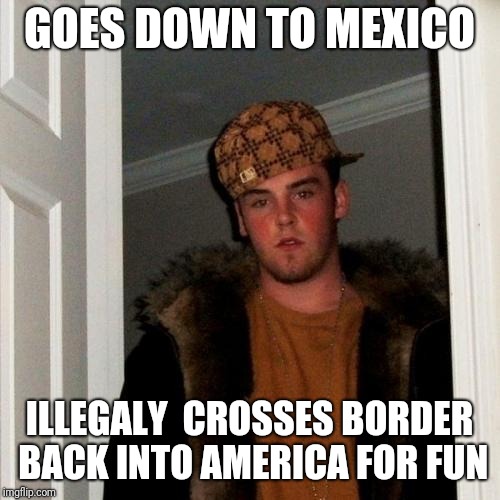 Border fun | GOES DOWN TO MEXICO; ILLEGALY  CROSSES BORDER BACK INTO AMERICA FOR FUN | image tagged in memes,scumbag steve,border,funny,mexico,wall | made w/ Imgflip meme maker