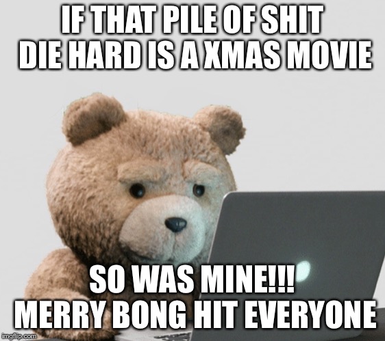 IF THAT PILE OF SHIT DIE HARD IS A XMAS MOVIE; SO WAS MINE!!! MERRY BONG HIT EVERYONE | image tagged in ted | made w/ Imgflip meme maker