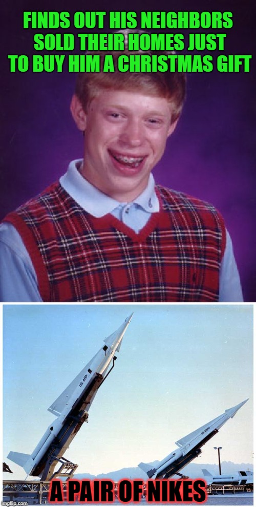needless to say it will be rush delivery  | FINDS OUT HIS NEIGHBORS SOLD THEIR HOMES JUST TO BUY HIM A CHRISTMAS GIFT; A PAIR OF NIKES | image tagged in memes,bad luck brian | made w/ Imgflip meme maker