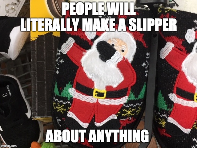 PEOPLE WILL LITERALLY MAKE A SLIPPER; ABOUT ANYTHING | image tagged in dab | made w/ Imgflip meme maker