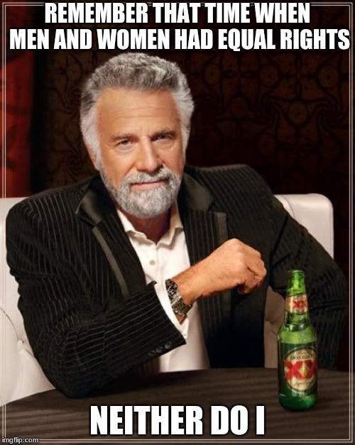 The Most Interesting Man In The World | REMEMBER THAT TIME WHEN MEN AND WOMEN HAD EQUAL RIGHTS; NEITHER DO I | image tagged in memes,the most interesting man in the world | made w/ Imgflip meme maker