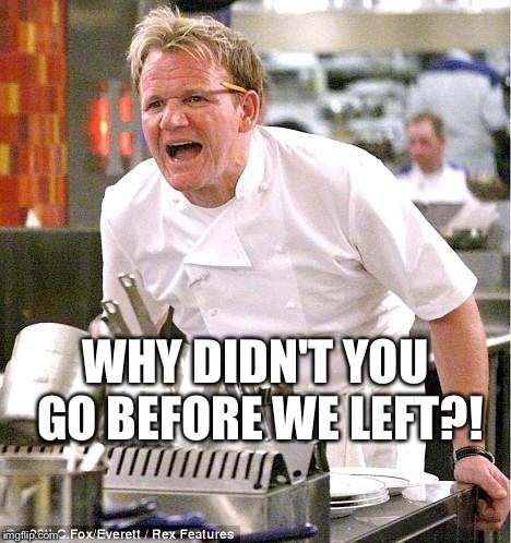 Chef Gordon Ramsay Meme | WHY DIDN'T YOU GO BEFORE WE LEFT?! | image tagged in memes,chef gordon ramsay | made w/ Imgflip meme maker