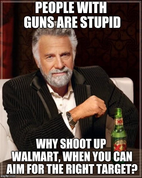 The Most Interesting Man In The World | PEOPLE WITH GUNS ARE STUPID; WHY SHOOT UP WALMART, WHEN YOU CAN AIM FOR THE RIGHT TARGET? | image tagged in memes,the most interesting man in the world | made w/ Imgflip meme maker