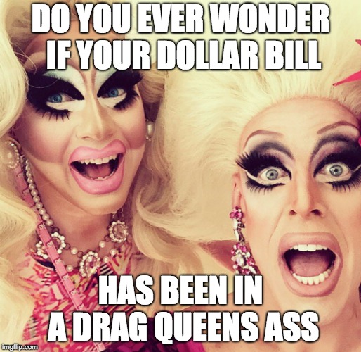 Surprised Drag Queens | DO YOU EVER WONDER IF YOUR DOLLAR BILL; HAS BEEN IN A DRAG QUEENS ASS | image tagged in surprised drag queens | made w/ Imgflip meme maker