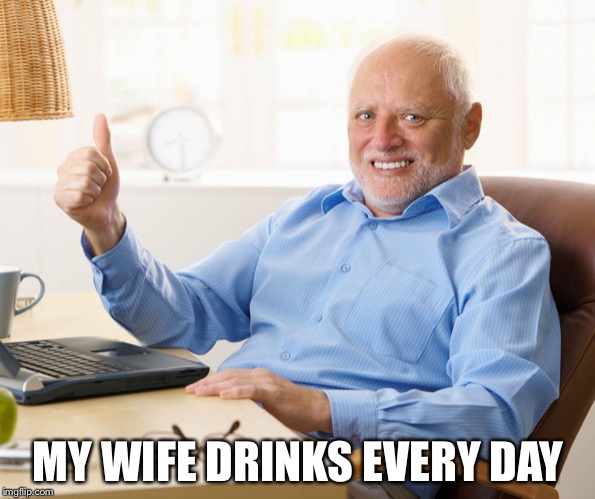 Hide the pain harold | MY WIFE DRINKS EVERY DAY | image tagged in hide the pain harold | made w/ Imgflip meme maker