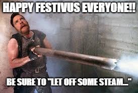 Let off some Steam Bennett... It's festivus | HAPPY FESTIVUS EVERYONE!! BE SURE TO "LET OFF SOME STEAM..." | image tagged in festivus,commando,bobarotski,bennett,steam | made w/ Imgflip meme maker