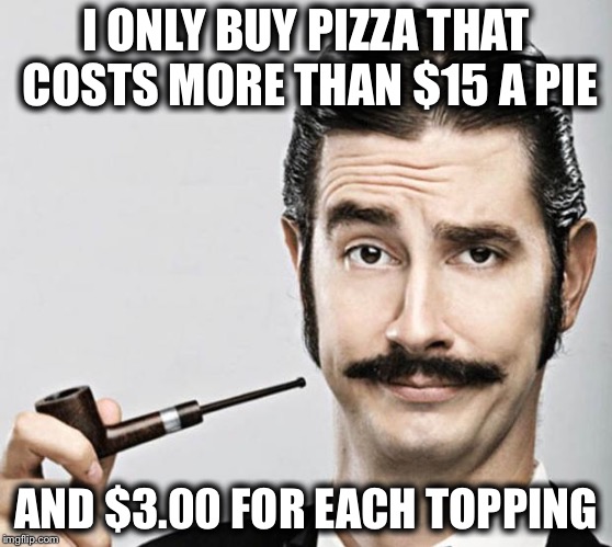 le snob | I ONLY BUY PIZZA THAT COSTS MORE THAN $15 A PIE AND $3.00 FOR EACH TOPPING | image tagged in le snob | made w/ Imgflip meme maker