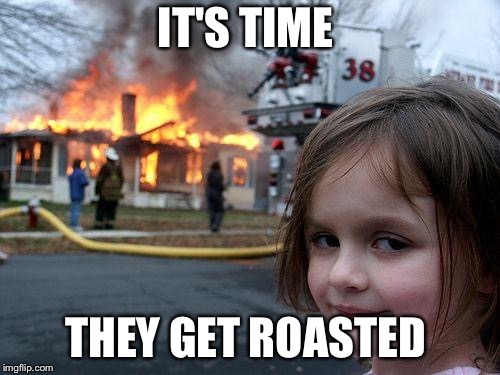 Disaster Girl | IT'S TIME; THEY GET ROASTED | image tagged in memes,disaster girl | made w/ Imgflip meme maker