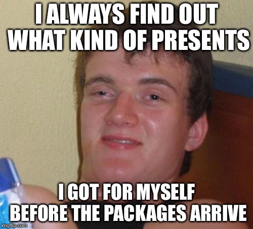 10 Guy Meme | I ALWAYS FIND OUT WHAT KIND OF PRESENTS I GOT FOR MYSELF BEFORE THE PACKAGES ARRIVE | image tagged in memes,10 guy | made w/ Imgflip meme maker