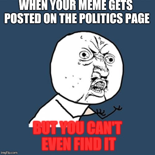 Y U No Meme | WHEN YOUR MEME GETS POSTED ON THE POLITICS PAGE; BUT YOU CAN'T EVEN FIND IT | image tagged in memes,y u no | made w/ Imgflip meme maker