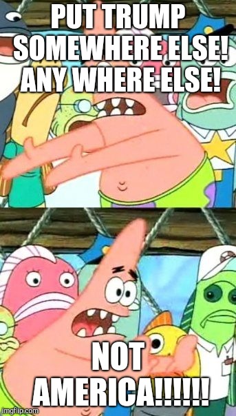 Put It Somewhere Else Patrick | PUT TRUMP SOMEWHERE ELSE! ANY WHERE ELSE! NOT AMERICA!!!!!! | image tagged in memes,put it somewhere else patrick | made w/ Imgflip meme maker