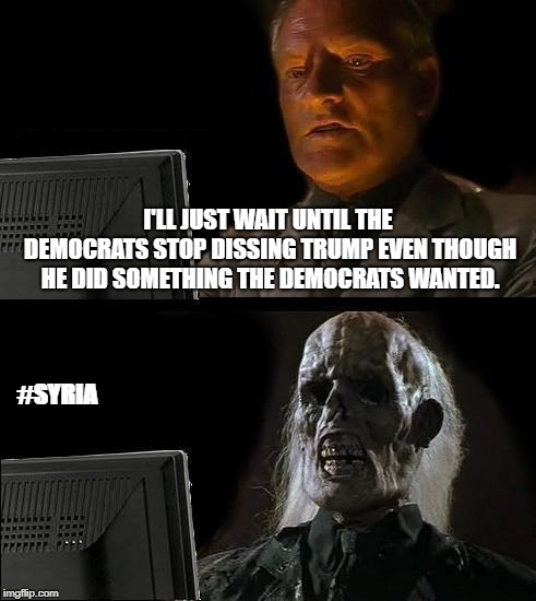 I'll Just Wait Here Meme | I'LL JUST WAIT UNTIL THE DEMOCRATS STOP DISSING TRUMP EVEN THOUGH HE DID SOMETHING THE DEMOCRATS WANTED. #SYRIA | image tagged in memes,ill just wait here | made w/ Imgflip meme maker