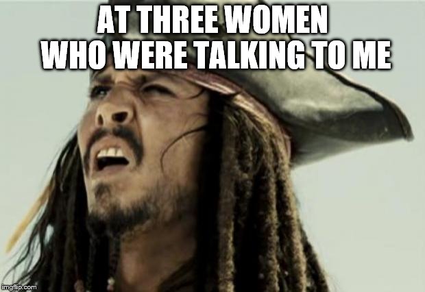 confused dafuq jack sparrow what | AT THREE WOMEN WHO WERE TALKING TO ME | image tagged in confused dafuq jack sparrow what | made w/ Imgflip meme maker