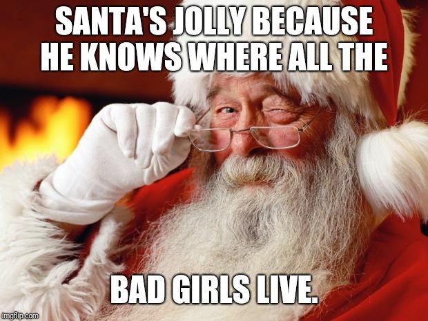 In a world where so much evil dwells why is Santa so jolly? | SANTA'S JOLLY BECAUSE HE KNOWS WHERE ALL THE; BAD GIRLS LIVE. | image tagged in santa,christmas,funny,funny memes | made w/ Imgflip meme maker