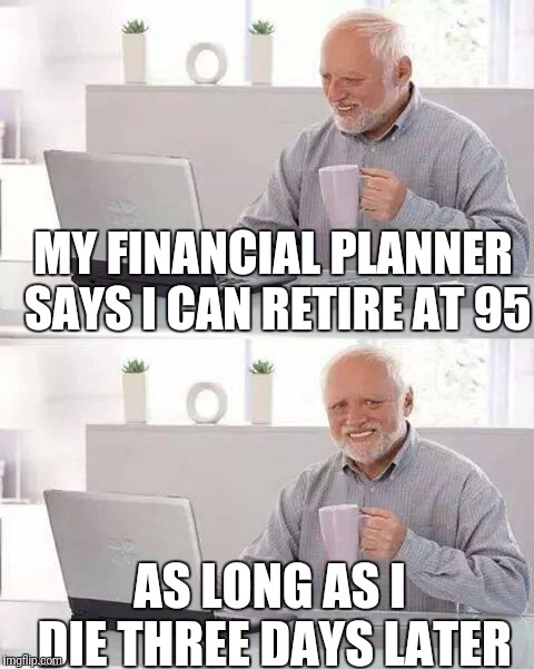 Hide the Pain Harold Meme | MY FINANCIAL PLANNER SAYS I CAN RETIRE AT 95; AS LONG AS I DIE THREE DAYS LATER | image tagged in memes,hide the pain harold | made w/ Imgflip meme maker