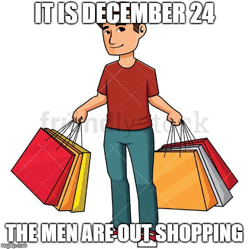 There go the men | IT IS DECEMBER 24; THE MEN ARE OUT SHOPPING | image tagged in men | made w/ Imgflip meme maker