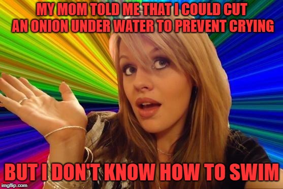 Dumb Blonde | MY MOM TOLD ME THAT I COULD CUT AN ONION UNDER WATER TO PREVENT CRYING; BUT I DON'T KNOW HOW TO SWIM | image tagged in memes,dumb blonde | made w/ Imgflip meme maker