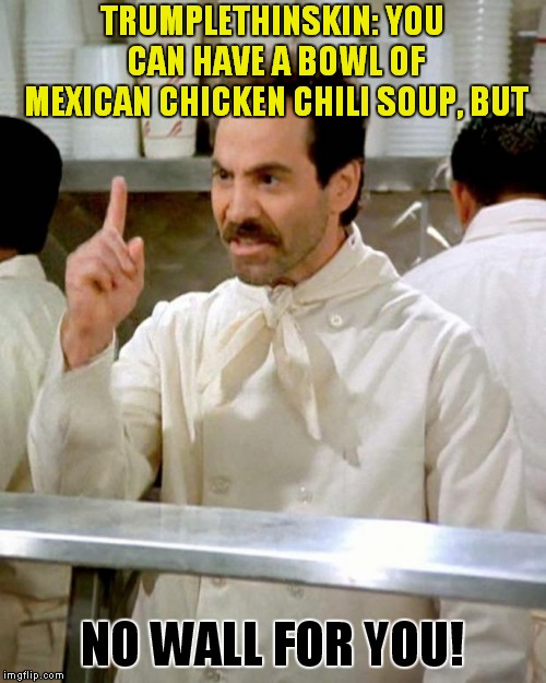 All In All You're Just Another Slat In The Wall.. | TRUMPLETHINSKIN: YOU CAN HAVE A BOWL OF MEXICAN CHICKEN CHILI SOUP, BUT; NO WALL FOR YOU! | image tagged in soup nazi,donald trump,trumplethinskin,the wall | made w/ Imgflip meme maker