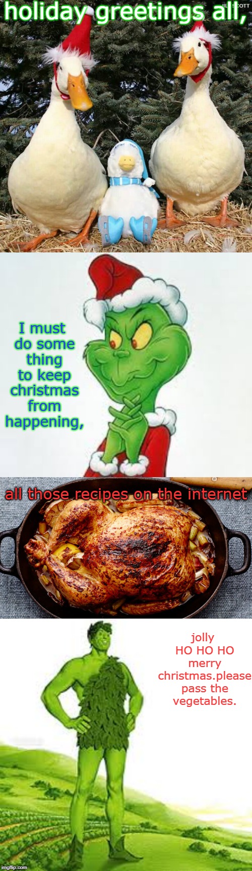 you get to interact with all kinds of critters around the holiday season. some quite tasty. ho ho ho .ya grinch. | holiday greetings all, I must do some thing to keep christmas from happening, all those recipes on the internet; jolly HO HO HO merry christmas.please pass the vegetables. | image tagged in jolly green giant,grinch the,duck recipes,meme this | made w/ Imgflip meme maker