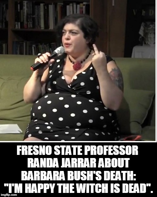 Who Says The Left Doesn't Have a Heart | FRESNO STATE PROFESSOR RANDA JARRAR ABOUT BARBARA BUSH'S DEATH: "I'M HAPPY THE WITCH IS DEAD". | image tagged in vince vance,randa jarrar,out of control,college liberal,barbara bush,intellectual elite | made w/ Imgflip meme maker