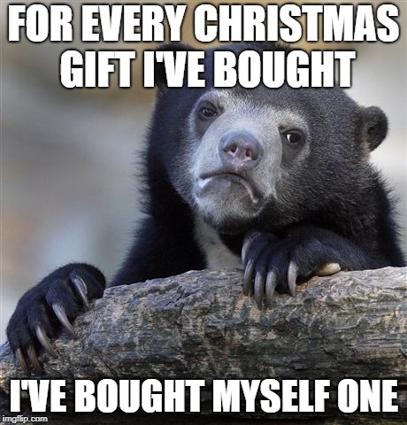 Confession Bear Meme | FOR EVERY CHRISTMAS GIFT I'VE BOUGHT; I'VE BOUGHT MYSELF ONE | image tagged in memes,confession bear,AdviceAnimals | made w/ Imgflip meme maker