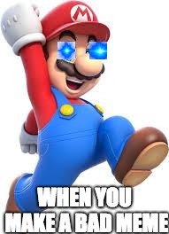 mario | WHEN YOU MAKE A BAD MEME | image tagged in mario | made w/ Imgflip meme maker