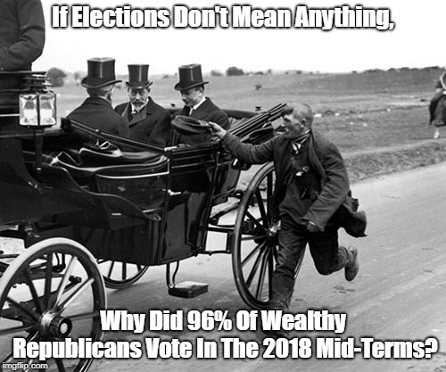 "If Elections Don't Mean Anything, Then Why Did 96% Of Wealthy Republicans Vote In The 2018 Mid-Terms?" | If Elections Don't Mean Anything, Why Did 96% Of Wealthy Republicans Vote In The 2018 Mid-Terms? | image tagged in the rich,the poor,elections,if elections don't mean anything | made w/ Imgflip meme maker