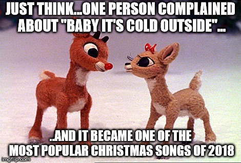 Baby it's cold outside | JUST THINK...ONE PERSON COMPLAINED ABOUT "BABY IT'S COLD OUTSIDE"... ..AND IT BECAME ONE OF THE MOST POPULAR CHRISTMAS SONGS OF 2018 | image tagged in baby it's cold outside | made w/ Imgflip meme maker