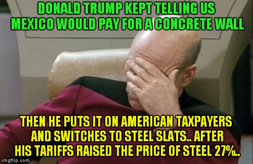 Mick Mulvaney 2015: "Border Wall Pledge Absurd And Almost Childish" | DONALD TRUMP KEPT TELLING US MEXICO WOULD PAY FOR A CONCRETE WALL; THEN HE PUTS IT ON AMERICAN TAXPAYERS AND SWITCHES TO STEEL SLATS.. AFTER HIS TARIFFS RAISED THE PRICE OF STEEL 27%.. | image tagged in memes,captain picard facepalm,donald trump,the wall | made w/ Imgflip meme maker