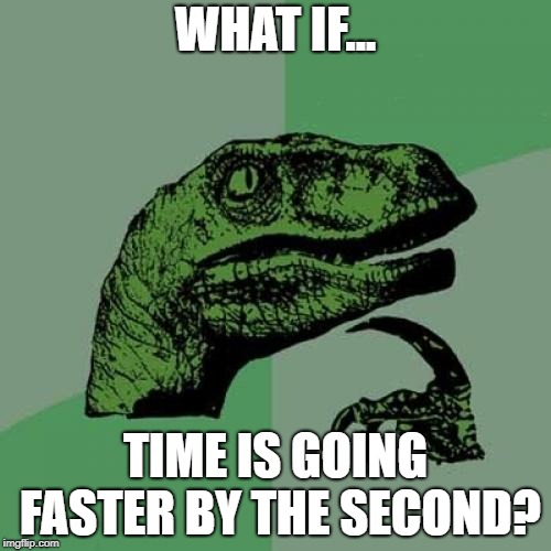 Philosoraptor | WHAT IF... TIME IS GOING FASTER BY THE SECOND? | image tagged in memes,philosoraptor | made w/ Imgflip meme maker