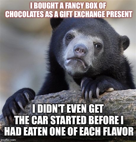 Truth | I BOUGHT A FANCY BOX OF CHOCOLATES AS A GIFT EXCHANGE PRESENT; I DIDN'T EVEN GET THE CAR STARTED BEFORE I HAD EATEN ONE OF EACH FLAVOR | image tagged in memes,confession bear,funny | made w/ Imgflip meme maker