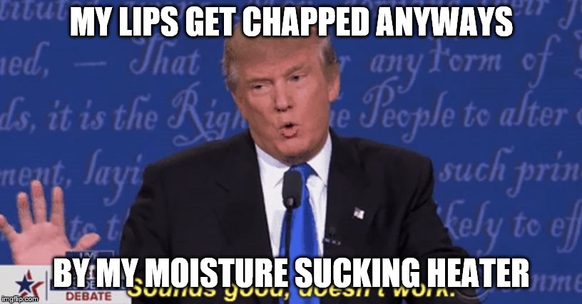 Trump doesnt work | MY LIPS GET CHAPPED ANYWAYS BY MY MOISTURE SUCKING HEATER | image tagged in trump doesnt work | made w/ Imgflip meme maker