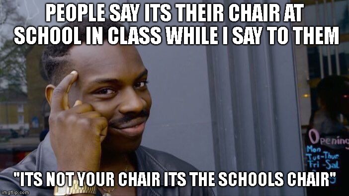 Me | PEOPLE SAY ITS THEIR CHAIR AT SCHOOL IN CLASS WHILE I SAY TO THEM; "ITS NOT YOUR CHAIR ITS THE SCHOOLS CHAIR" | image tagged in memes,roll safe think about it,school | made w/ Imgflip meme maker