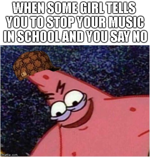 Me when ever someone tells me to turn of my music | WHEN SOME GIRL TELLS YOU TO STOP YOUR MUSIC IN SCHOOL AND YOU SAY NO | image tagged in savage patrick,scumbag,phone,music | made w/ Imgflip meme maker