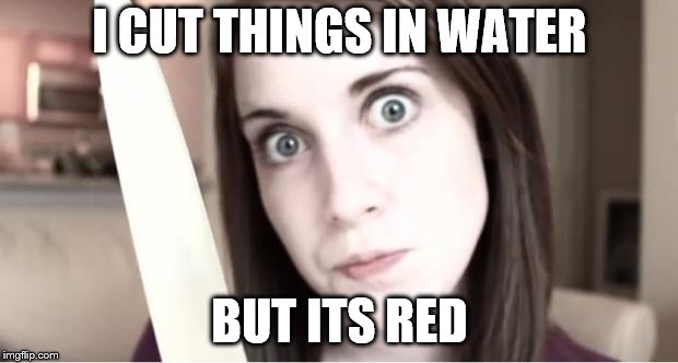 Overly Attached Girlfriend Knife | I CUT THINGS IN WATER BUT ITS RED | image tagged in overly attached girlfriend knife | made w/ Imgflip meme maker