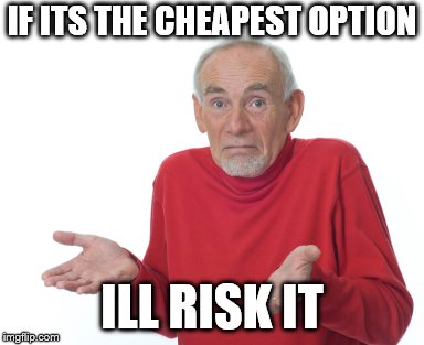 Old Man Shrugging | IF ITS THE CHEAPEST OPTION ILL RISK IT | image tagged in old man shrugging | made w/ Imgflip meme maker